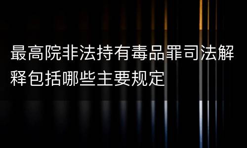 最高院非法持有毒品罪司法解释包括哪些主要规定