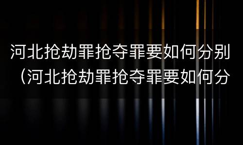 河北抢劫罪抢夺罪要如何分别（河北抢劫罪抢夺罪要如何分别判定）