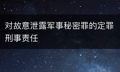 对故意泄露军事秘密罪的定罪刑事责任