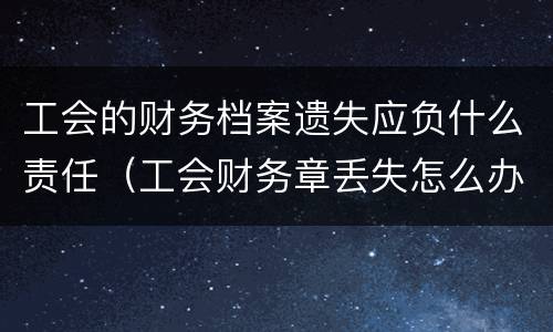 工会的财务档案遗失应负什么责任（工会财务章丢失怎么办）