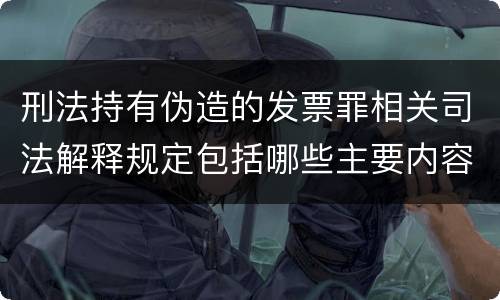 刑法持有伪造的发票罪相关司法解释规定包括哪些主要内容