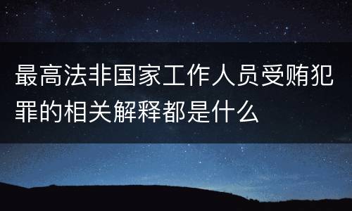 最高法非国家工作人员受贿犯罪的相关解释都是什么
