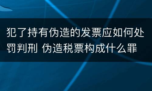 犯了持有伪造的发票应如何处罚判刑 伪造税票构成什么罪