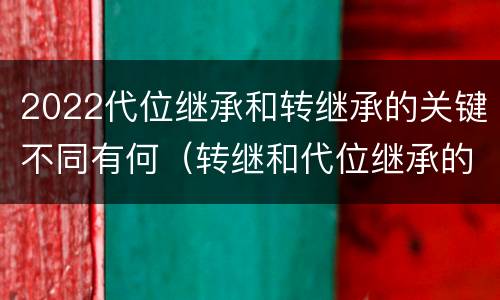 2022代位继承和转继承的关键不同有何（转继和代位继承的区别）