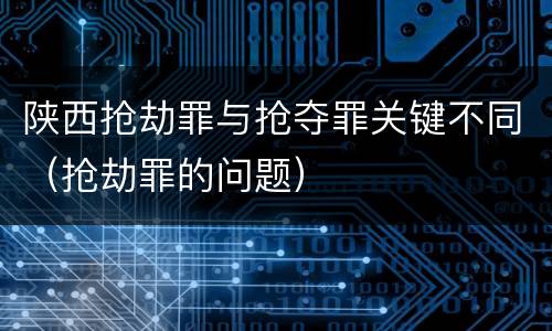 陕西抢劫罪与抢夺罪关键不同（抢劫罪的问题）