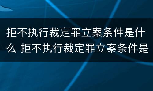 拒不执行裁定罪立案条件是什么 拒不执行裁定罪立案条件是什么意思