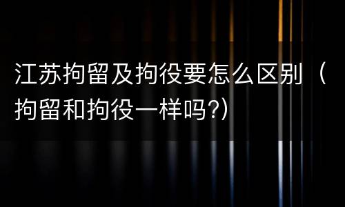 江苏拘留及拘役要怎么区别（拘留和拘役一样吗?）