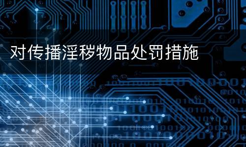 对传播淫秽物品处罚措施