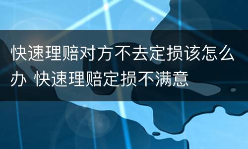 快速理赔对方不去定损该怎么办 快速理赔定损不满意