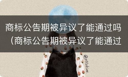 商标公告期被异议了能通过吗（商标公告期被异议了能通过吗）