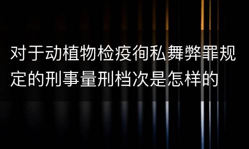 对于动植物检疫徇私舞弊罪规定的刑事量刑档次是怎样的