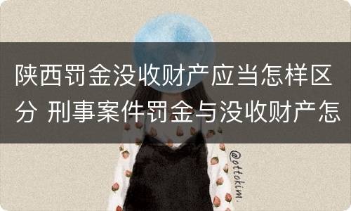 陕西罚金没收财产应当怎样区分 刑事案件罚金与没收财产怎么执行