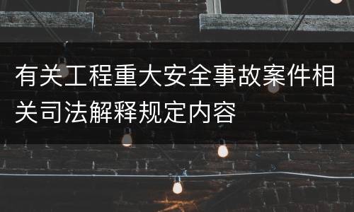 有关工程重大安全事故案件相关司法解释规定内容