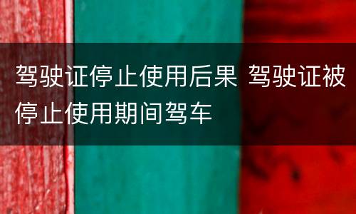 驾驶证停止使用后果 驾驶证被停止使用期间驾车