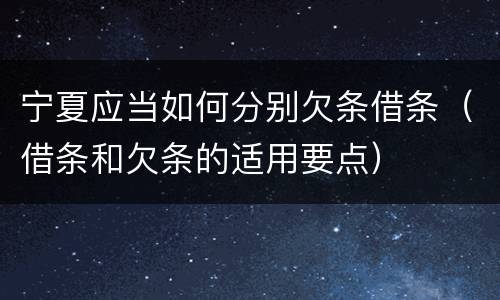 宁夏应当如何分别欠条借条（借条和欠条的适用要点）