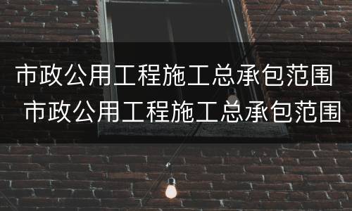 市政公用工程施工总承包范围 市政公用工程施工总承包范围最新