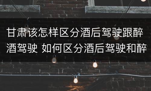 甘肃该怎样区分酒后驾驶跟醉酒驾驶 如何区分酒后驾驶和醉酒驾驶