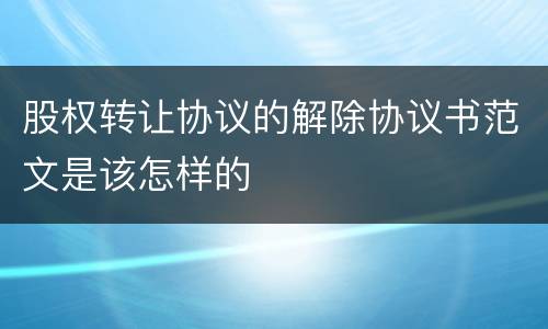 股权转让协议的解除协议书范文是该怎样的