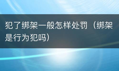 犯了绑架一般怎样处罚（绑架是行为犯吗）