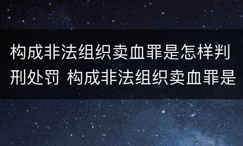 构成非法组织卖血罪是怎样判刑处罚 构成非法组织卖血罪是怎样判刑处罚标准