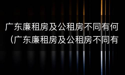 广东廉租房及公租房不同有何（广东廉租房及公租房不同有何差别）