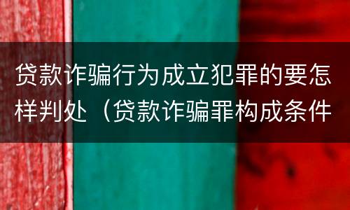 贷款诈骗行为成立犯罪的要怎样判处（贷款诈骗罪构成条件）