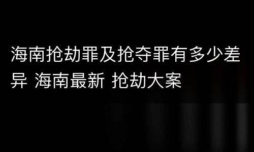 海南抢劫罪及抢夺罪有多少差异 海南最新 抢劫大案