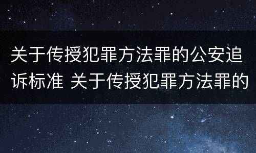 关于传授犯罪方法罪的公安追诉标准 关于传授犯罪方法罪的公安追诉标准是什么
