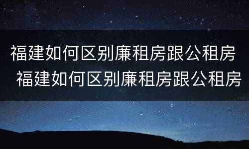 福建如何区别廉租房跟公租房 福建如何区别廉租房跟公租房的区别
