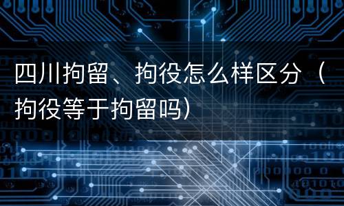 四川拘留、拘役怎么样区分（拘役等于拘留吗）