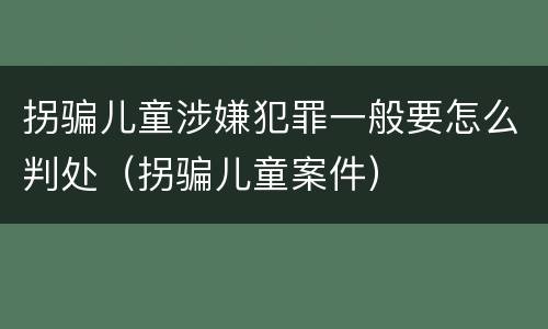 拐骗儿童涉嫌犯罪一般要怎么判处（拐骗儿童案件）