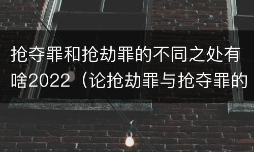 抢夺罪和抢劫罪的不同之处有啥2022（论抢劫罪与抢夺罪的界限）