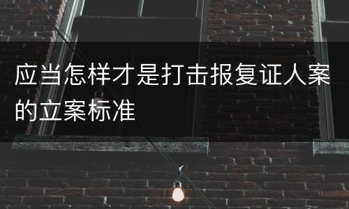 应当怎样才是打击报复证人案的立案标准