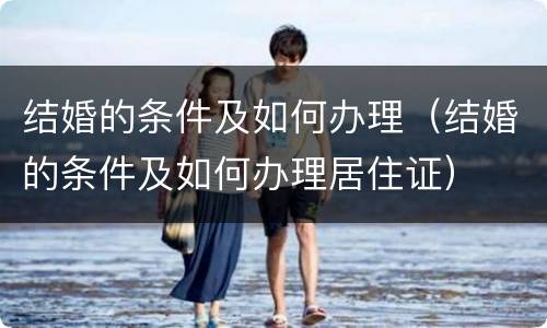 结婚的条件及如何办理（结婚的条件及如何办理居住证）