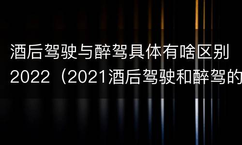 酒后驾驶与醉驾具体有啥区别2022（2021酒后驾驶和醉驾的区别）