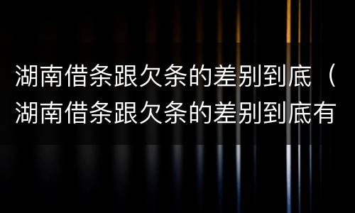 湖南借条跟欠条的差别到底（湖南借条跟欠条的差别到底有多大）