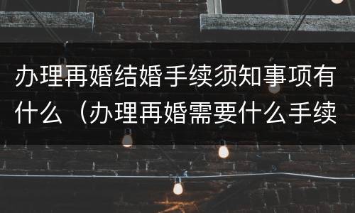 办理再婚结婚手续须知事项有什么（办理再婚需要什么手续）