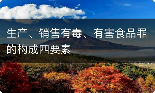 生产、销售有毒、有害食品罪的构成四要素