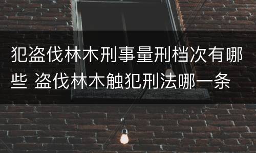 犯盗伐林木刑事量刑档次有哪些 盗伐林木触犯刑法哪一条