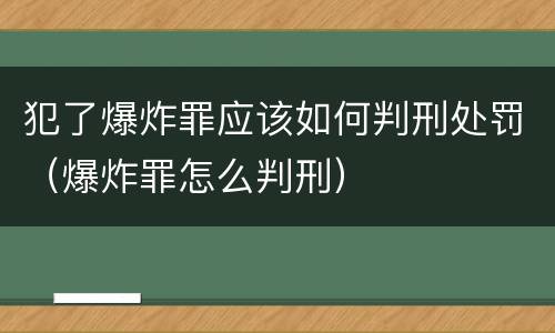 犯了爆炸罪应该如何判刑处罚（爆炸罪怎么判刑）