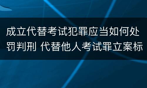 成立代替考试犯罪应当如何处罚判刑 代替他人考试罪立案标准