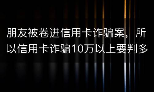 朋友被卷进信用卡诈骗案，所以信用卡诈骗10万以上要判多久