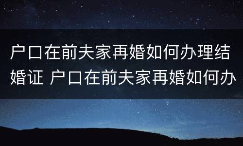 户口在前夫家再婚如何办理结婚证 户口在前夫家再婚如何办理结婚证呢