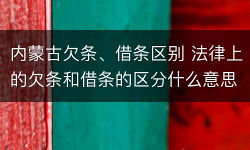 内蒙古欠条、借条区别 法律上的欠条和借条的区分什么意思