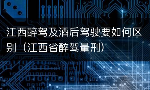 江西醉驾及酒后驾驶要如何区别（江西省醉驾量刑）