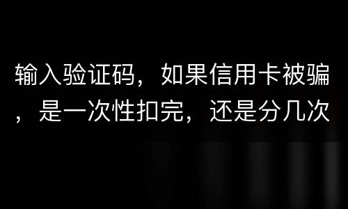 输入验证码，如果信用卡被骗，是一次性扣完，还是分几次扣