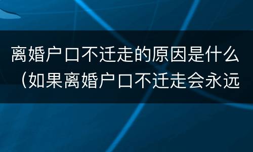 离婚户口不迁走的原因是什么（如果离婚户口不迁走会永远在吗）