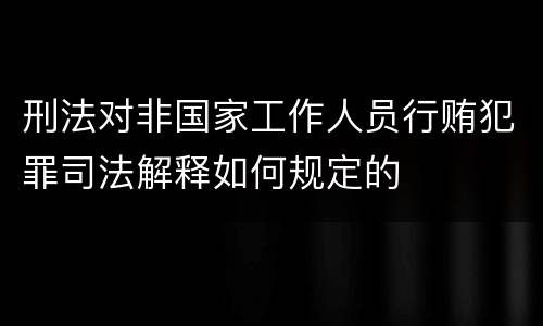 刑法对非国家工作人员行贿犯罪司法解释如何规定的