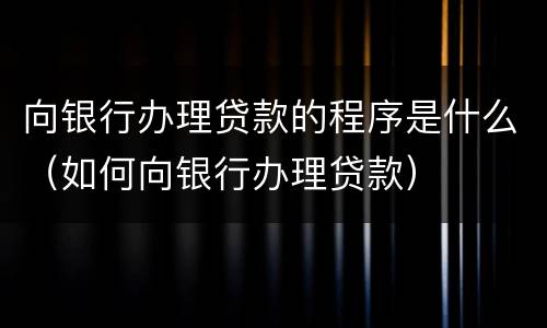 向银行办理贷款的程序是什么（如何向银行办理贷款）