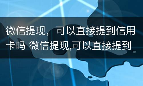 微信提现，可以直接提到信用卡吗 微信提现,可以直接提到信用卡吗安全吗